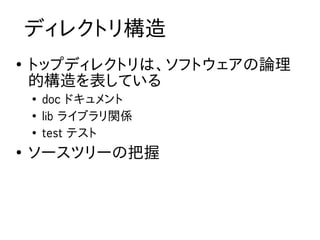 ディレクトリ構造
●
    トップディレクトリは、ソフトウェアの論理
    的構造を表している
    ●
        doc ドキュメント
    ●
        lib ライブラリ関係
    ●
        test テスト
●
    ソースツリーの把握
 