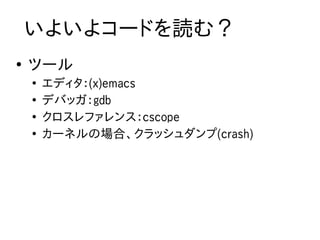 いよいよコードを読む？
●
    ツール
    ●
        エディタ：(x)emacs
    ●
        デバッガ：gdb
    ●
        クロスレファレンス：cscope
    ●
        カーネルの場合、クラッシュダンプ(crash)
 