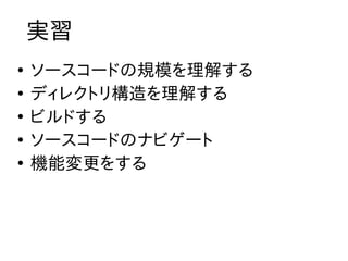 実習
●
    ソースコードの規模を理解する
●
    ディレクトリ構造を理解する
●
    ビルドする
●
    ソースコードのナビゲート
●
    機能変更をする
 