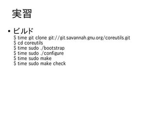 実習
●
    ビルド
    $   time git clone git://git.savannah.gnu.org/coreutils.git
    $   cd coreutils
    $   time sudo ./bootstrap
    $   time sudo ./configure
    $   time sudo make
    $   time sudo make check
 