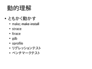 動的理解
●
    ともかく動かす
    ●
        make; make install
    ●
        strace
    ●
        ltrace
    ●
        gdb
    ●
        oprofile
    ●
        リグレッションテスト
    ●
        ベンチマークテスト
 