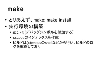 make
●
    とりあえず、make; make install
●
    実行環境の構築
    ●
        gcc -g (デバッグシンボルを付加する）
    ●
        cscopeのインデックスを作成
    ●
        ビルドは(x)emacsのshellなどから行い、ビルドのロ
        グを取得しておく
 