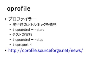 oprofile
●
    プロファイラー
    ●
        実行時のボトルネックを発見
    ●
        # opcontrol –--start
    ●
        テストの実行
    ●
        # opcontrol –--stop
    ●
        # opreport -l
●
    http://oprofile.sourceforge.net/news/
 