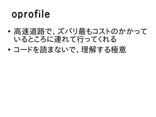 oprofile
●
    高速道路で、ズバリ最もコストのかかって
    いるところに連れて行ってくれる
●
    コードを読まないで、理解する極意
 