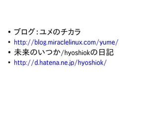●
    ブログ：ユメのチカラ
●
    http://blog.miraclelinux.com/yume/
●
    未来のいつか/hyoshiokの日記
●
    http://d.hatena.ne.jp/hyoshiok/
 