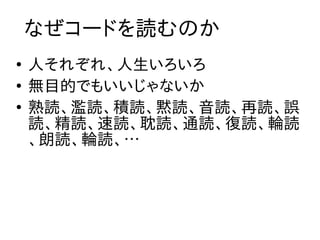 なぜコードを読むのか
●
    人それぞれ、人生いろいろ
●
    無目的でもいいじゃないか
●
    熟読、濫読、積読、黙読、音読、再読、誤
    読、精読、速読、耽読、通読、復読、輪読
    、朗読、輪読、…
 