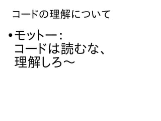 コードの理解について
●
    モットー：
    コードは読むな、
    理解しろ〜
 