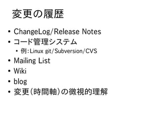 変更の履歴
●
    ChangeLog/Release Notes
●
    コード管理システム
    ●
        例：Linux git/Subversion/CVS
●
    Mailing List
●
    Wiki...