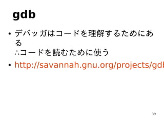 gdb
●   デバッガはコードを理解するためにあ
    る
    ∴コードを読むために使う
●   http://savannah.gnu.org/projects/gdb




                                    39
 