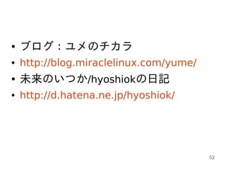 ●   ブログ：ユメのチカラ
●   http://blog.miraclelinux.com/yume/
●   未来のいつか/hyoshiokの日記
●   http://d.hatena.ne.jp/hyoshiok/




                                         52
 