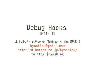 Debug Hacks
            8/11/'11

よしおかひろたか (Debug Hacks 著者 )
        hyoshiok@gmail.com
 http://d.hatena.ne.jp/hyoshiok/
         twitter @hyoshiok
 