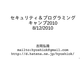 セキュリティ＆プログラミング
    キャンプ2010
     8/12/2010


            吉岡弘隆
   mailto:hyoshiok@gmail.com
http://d.hatena.ne.jp/hyoshiok/
                                  1
 
