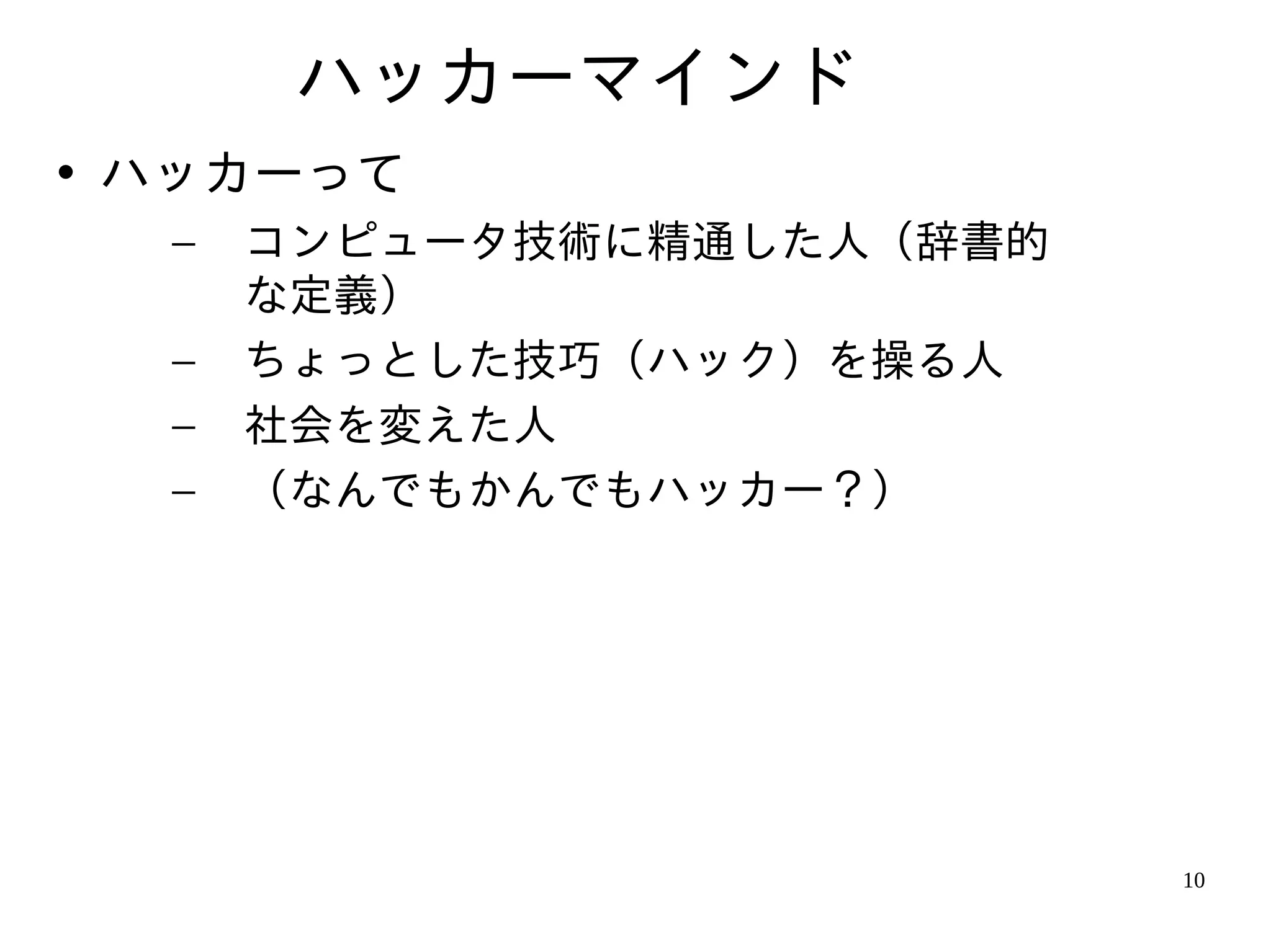 ハッカーマインド
• ハッカーって
  –   コンピュータ技術に精通した人（辞書的
      な定義）
  –   ちょっとした技巧（ハック）を操る人
  –   社会を変えた人
  –   （なんでもかんでもハッカー？）




                           10
 
