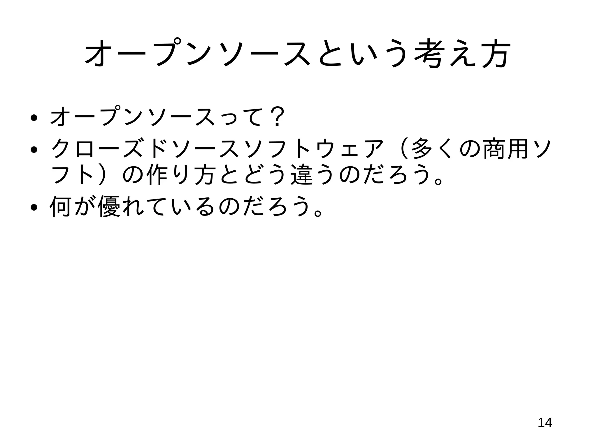 オープンソースという考え方
• オープンソースって？
• クローズドソースソフトウェア（多くの商用ソ
  フト）の作り方とどう違うのだろう。
• 何が優れているのだろう。




                      14
 