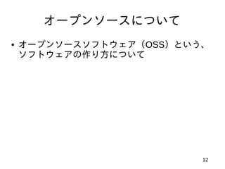 オープンソースについて
• オープンソースソフトウェア（OSS）という、
  ソフトウェアの作り方について




                       12
 