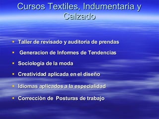 Cursos Textiles, Indumentaria y Calzado Taller de revisado y auditoría de prendas Generacion de Informes de Tendencias Sociología de la moda Creatividad aplicada en el diseño Idiomas aplicados a la especialidad Correcciòn de  Posturas de trabajo  