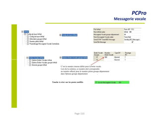 PCPro
Messagerie vocale
C’est le numéro interne défini pour la boite vocale.
Lors de la création, ce numéro doit correspondre
au numéro affecté pour le numéro pilote groupe département
dans Options groupe département .
Touche à créer sur les postes notifiés
Page 110
 