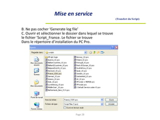 Mise en service
(Transfert du Script)
B. Ne pas cocher ‘Generate log file’
C. Ouvrir et sélectionner le dossier dans lequel se trouve
le fichier ‘Script_France. Le fichier se trouve
Dans le répertoire d’installation du PC Pro.
Page 28
 