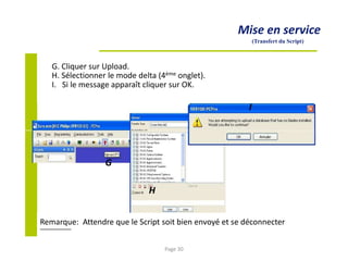 Mise en service
(Transfert du Script)
G. Cliquer sur Upload.
H. Sélectionner le mode delta (4ème onglet).
I. Si le message apparaît cliquer sur OK.
I
G
H
Remarque: Attendre que le Script soit bien envoyé et se déconnecter
Page 30
 