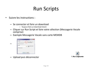 Run Scripts
• Suivre les instructions :
– Se connecter et faire un download
– Toujours faire un download récent
– Cliquer sur Run Script et faire votre sélection (Messagerie Vocale
comprise)
– Exemple Messagerie Vocale sans carte MEMDB
–
– Upload puis déconnecter
Page 34
 