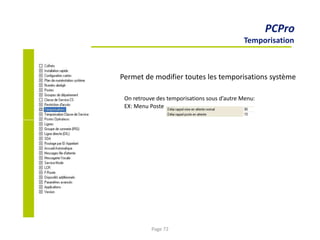 PCPro
Temporisation
Permet de modifier toutes les temporisations système
On retrouve des temporisations sous d’autre Menu:
EX: Menu Poste
Page 72
 