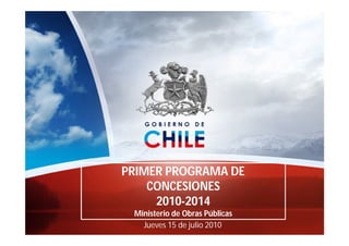 PRIMER PROGRAMA DE
    CONCESIONES
     2010-2014
 Ministerio de Obras Públicas
   Jueves 15 de julio 2010
 