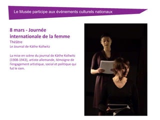 Le Musée participe aux événements culturels nationaux

8 mars - Journée
internationale de la femme
Théâtre
Le Journal de Käthe Kollwitz

La mise en scène du journal de Käthe Kollwitz
(1908-1943), artiste allemande, témoigne de
l’engagement artistique, social et politique qui
fut le sien.

 