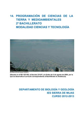 14. PROGRAMACIÓN DE CIENCIAS DE LA 
TIERRA Y MEDIOAMBIENTALES 
2º BACHILLERATO 
MODALIDAD CIENCIAS Y TECNOLOGÍA 
FENÓMENO DE INVERSIÓN TÉRMICA 
(Basada en el RD 1631/06, el Decreto 231/07 y la Orden de 5 de agosto de 2008, por la 
que se desarrolla el currículo correspondiente al Bachillerato en Andalucía) 
DEPARTAMENTO DE BIOLOGÍA Y GEOLOGÍA 
IES SIERRA DE MIJAS 
CURSO 2012-2013 
 