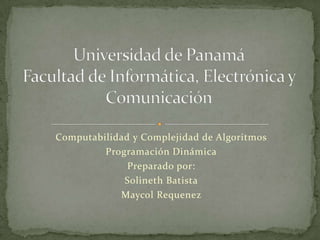Computabilidad y Complejidad de Algoritmos
Programación Dinámica
Preparado por:
Solineth Batista
Maycol Requenez

 