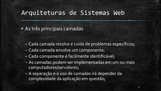 Arquiteturas de Sistemas Web
▪ As três principais camadas
– Cada camada resolve e cuida de problemas específicos;
– Cada camada envolve um componente;
– Cada componente é facilmente identificável;
– As camadas podem ser implementadas em um ou mais
computadores/servidores;
– A separação e o uso de camadas irá depender da
complexidade da aplicação em questão;
17
 