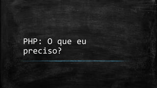 PHP: O que eu
preciso?
 