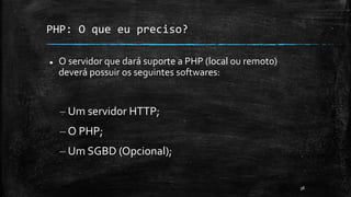PHP: O que eu preciso?
 O servidor que dará suporte a PHP (local ou remoto)
deverá possuir os seguintes softwares:
– Um servidor HTTP;
– O PHP;
– Um SGBD (Opcional);
38
 