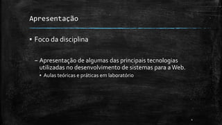 Apresentação
▪ Foco da disciplina
– Apresentação de algumas das principais tecnologias
utilizadas no desenvolvimento de sistemas para aWeb.
▪ Aulas teóricas e práticas em laboratório
4
 