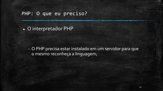 PHP: O que eu preciso?
 O interpretador PHP
– O PHP precisa estar instalado em um servidor para que
o mesmo reconheça a linguagem;
40
 
