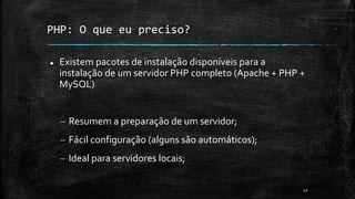 PHP: O que eu preciso?
 Existem pacotes de instalação disponíveis para a
instalação de um servidor PHP completo (Apache + PHP +
MySQL)
– Resumem a preparação de um servidor;
– Fácil configuração (alguns são automáticos);
– Ideal para servidores locais;
42
 