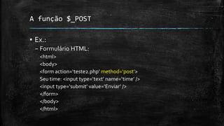 A função $_POST
▪ Ex.:
– Formulário HTML:
<html>
<body>
<form action=‘teste2.php’ method=‘post’>
Seu time: <input type=‘text’ name=‘time’ />
<input type=‘submit’ value=‘Enviar’ />
</form>
</body>
</html>
 