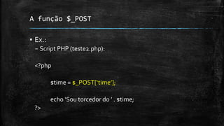 A função $_POST
▪ Ex.:
– Script PHP (teste2.php):
<?php
$time = $_POST[‘time’];
echo ‘Sou torcedor do ’ . $time;
?>
 