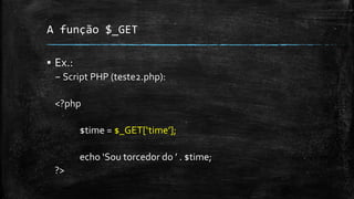 A função $_GET
▪ Ex.:
– Script PHP (teste2.php):
<?php
$time = $_GET[‘time’];
echo ‘Sou torcedor do ’ . $time;
?>
 