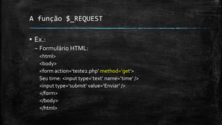 A função $_REQUEST
▪ Ex.:
– Formulário HTML:
<html>
<body>
<form action=‘teste2.php’ method=‘get’>
Seu time: <input type=‘text’ name=‘time’ />
<input type=‘submit’ value=‘Enviar’ />
</form>
</body>
</html>
 
