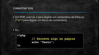 Comentários
▪ Em PHP, usamos // para digitar um comentário de linha ou
/* e */ para digitar um bloco de comentário;
▪ Ex.:
9
<?php
// Escreve algo na página
echo “Texto”;
?>
 