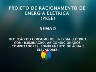 PROJETO DE RACIONAMENTO DE  ENERGIA ELÉTRICA  (PREE) SEMAD REDUÇÃO DO CONSUMO DE  ENERGIA ELÉTRICA COM: ILUMINAÇÃO, AR CONDICIONADOS, COMPUTADORES, BOMBEAMENTO DE ÁGUA E ELEVADORES. 