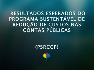 RESULTADOS ESPERADOS DO PROGRAMA SUSTENTÁVEL DE REDUÇÃO DE CUSTOS NAS CONTAS PÚBLICAS (PSRCCP) 