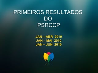 PRIMEIROS RESULTADOS  DO  PSRCCP JAN – ABR  2010 JAN – MAI  2010 JAN – JUN  2010 