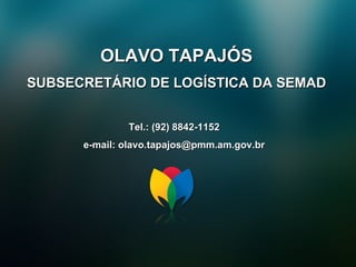 OLAVO TAPAJÓS SUBSECRETÁRIO DE LOGÍSTICA DA SEMAD Tel.: (92) 8842-1152 e-mail: olavo.tapajos@pmm.am.gov.br 