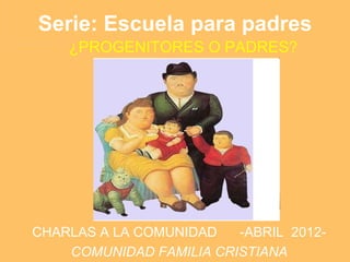 Serie: Escuela para padres
    ¿PROGENITORES O PADRES?




CHARLAS A LA COMUNIDAD   -ABRIL 2012-
    COMUNIDAD FAMILIA CRISTIANA
 