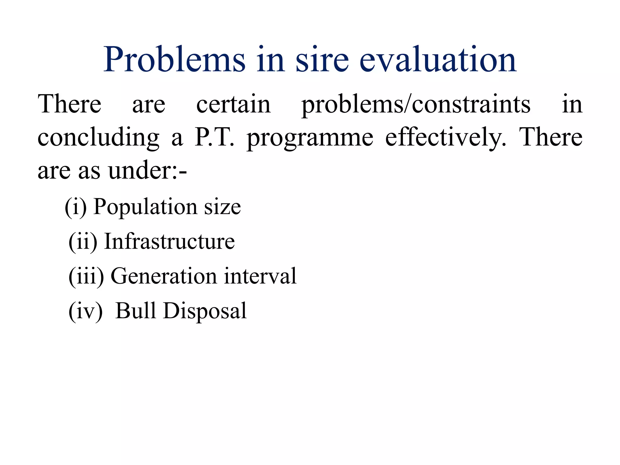 Problems in sire evaluation
There are certain problems/constraints in
concluding a P.T. programme effectively. There
are as under:-
(i) Population size
(ii) Infrastructure
(iii) Generation interval
(iv) Bull Disposal
 