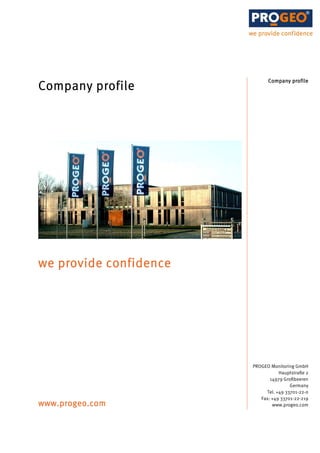 Company profil e
                                      profile
Company profile




we provide confidence




                        PROGEO Monitoring GmbH
                                   Hauptstraße 2
                               14979 Großbeeren
                                        Germany
                             Tel. +49 33701-22-0
                           Fax: +49 33701-22-219
www.progeo.com                  www.progeo.com
 