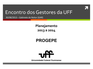 
Encontro dos Gestores da UFF
30/08/2013 – Gabinete do Reitor (GAR)
PROGEPE
Planejamento
2013 a 2014
 