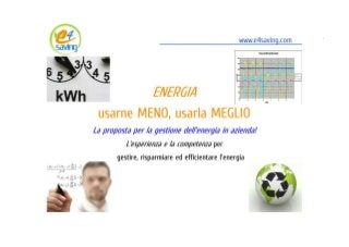 ENERGIA: usarne MENO, usarla MEGLIO
                                                  www.e4saving.com




                    ENERGIA
 usarne MENO, usarla MEGLIO
La proposta per la gestione dell'energia in azienda!



   L'esperienza e la competenza per
  gestire, risparmiare ed efficientare l'energia



                                                     www.e4saving.com
 