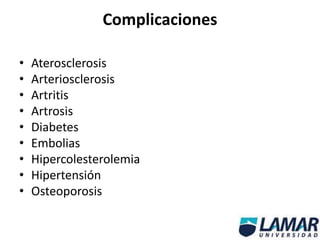 Complicaciones
• Aterosclerosis
• Arteriosclerosis
• Artritis
• Artrosis
• Diabetes
• Embolias
• Hipercolesterolemia
• Hipertensión
• Osteoporosis
 